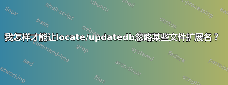 我怎样才能让locate/updatedb忽略某些文件扩展名？