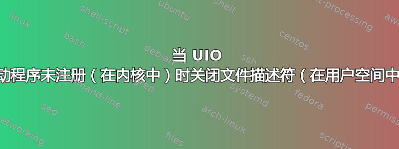 当 UIO 驱动程序未注册（在内核中）时关闭文件描述符（在用户空间中）