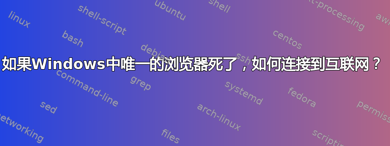 如果Windows中唯一的浏览器死了，如何连接到互联网？