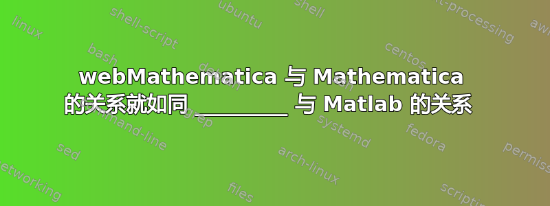 webMathematica 与 Mathematica 的关系就如同 _________ 与 Matlab 的关系 