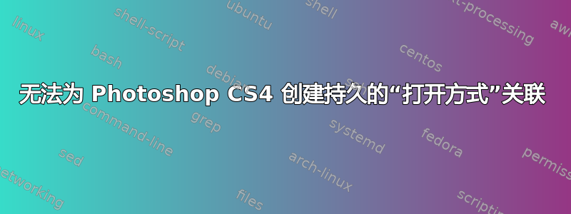 无法为 Photoshop CS4 创建持久的“打开方式”关联