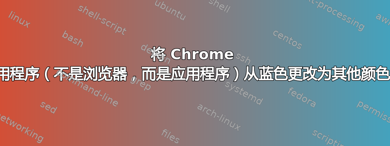 将 Chrome 应用程序（不是浏览器，而是应用程序）从蓝色更改为其他颜色？