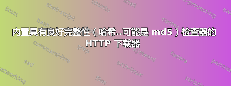 内置具有良好完整性（哈希..可能是 md5）检查器的 HTTP 下载器 