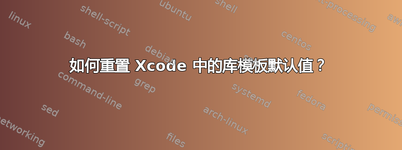 如何重置 Xcode 中的库模板默认值？