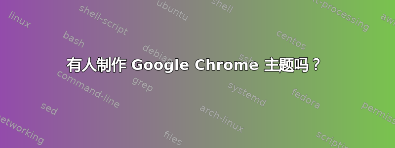 有人制作 Google Chrome 主题吗？