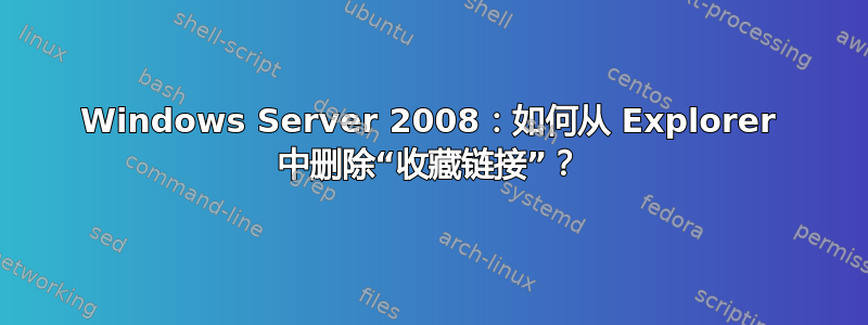 Windows Server 2008：如何从 Explorer 中删除“收藏链接”？