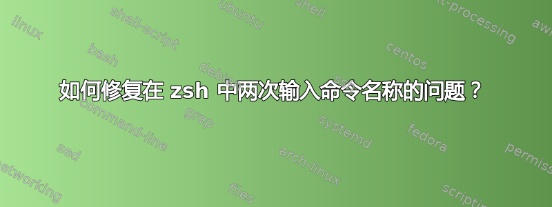 如何修复在 zsh 中两次输入命令名称的问题？