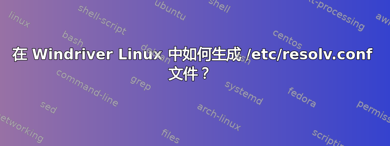 在 Windriver Linux 中如何生成 /etc/resolv.conf 文件？ 