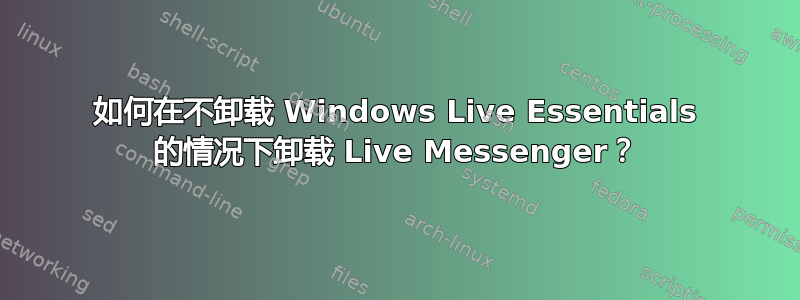 如何在不卸载 Windows Live Essentials 的情况下卸载 Live Messenger？