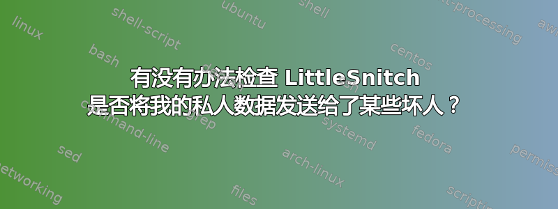 有没有办法检查 LittleSnitch 是否将我的私人数据发送给了某些坏人？