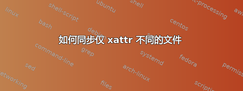 如何同步仅 xattr 不同的文件