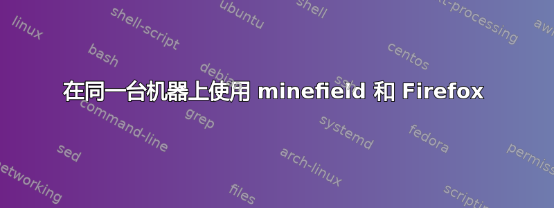 在同一台机器上使用 minefield 和 Firefox