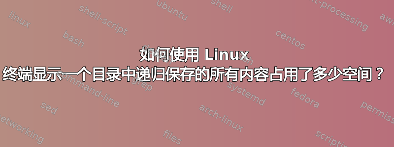 如何使用 Linux 终端显示一个目录中递归保存的所有内容占用了多少空间？