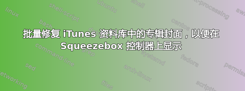 批量修复 iTunes 资料库中的专辑封面，以便在 Squeezebox 控制器上显示