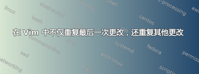 在 Vim 中不仅重复最后一次更改，还重复其他更改