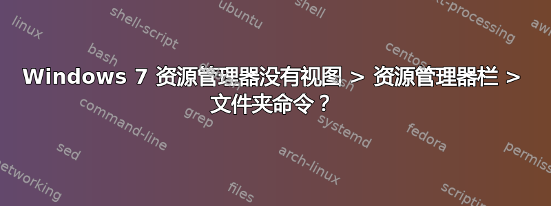 Windows 7 资源管理器没有视图 > 资源管理器栏 > 文件夹命令？