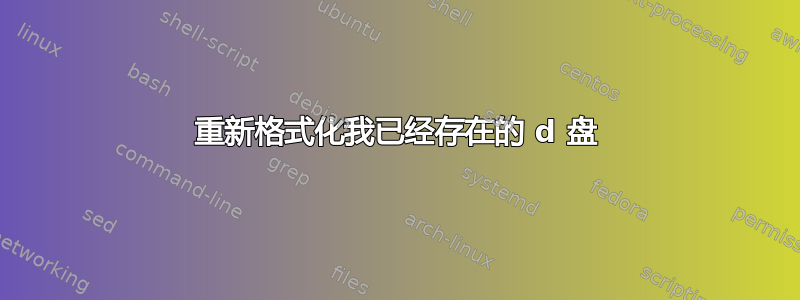 重新格式化我已经存在的 d 盘