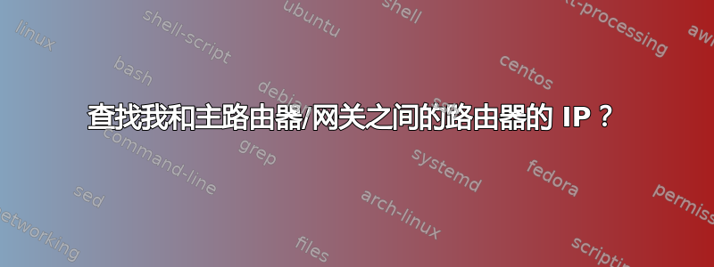 查找我和主路由器/网关之间的路由器的 IP？