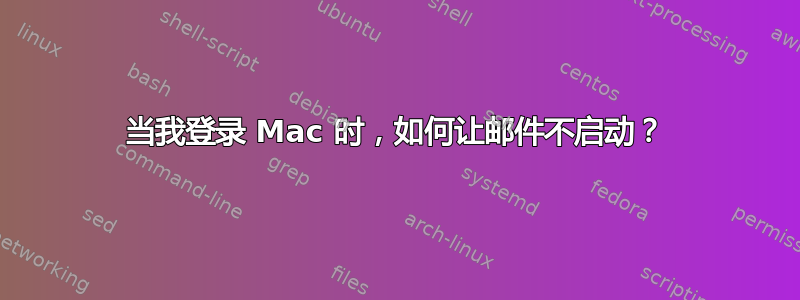 当我登录 Mac 时，如何让邮件不启动？