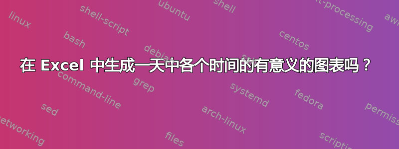 在 Excel 中生成一天中各个时间的有意义的图表吗？