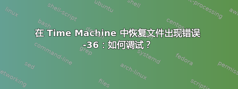 在 Time Machine 中恢复文件出现错误 -36：如何调试？