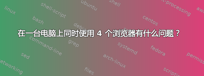 在一台电脑上同时使用 4 个浏览器有什么问题？ 