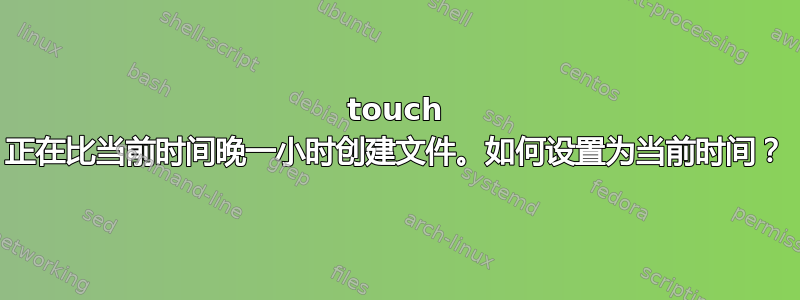 touch 正在比当前时间晚一小时创建文件。如何设置为当前时间？