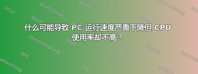 什么可能导致 PC 运行速度严重下降但 CPU 使用率却不高？