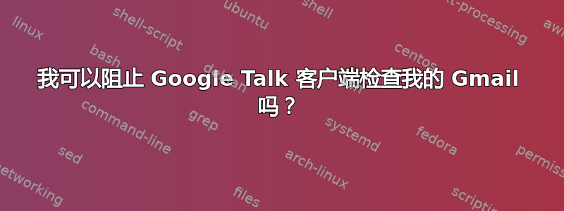 我可以阻止 Google Talk 客户端检查我的 Gmail 吗？