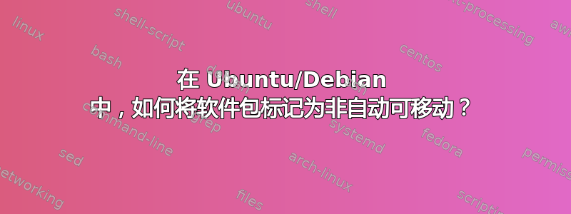 在 Ubuntu/Debian 中，如何将软件包标记为非自动可移动？