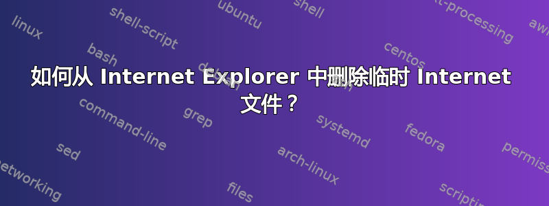 如何从 Internet Explorer 中删除临时 Internet 文件？