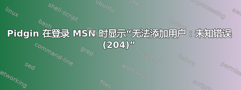 Pidgin 在登录 MSN 时显示“无法添加用户：未知错误 (204)”