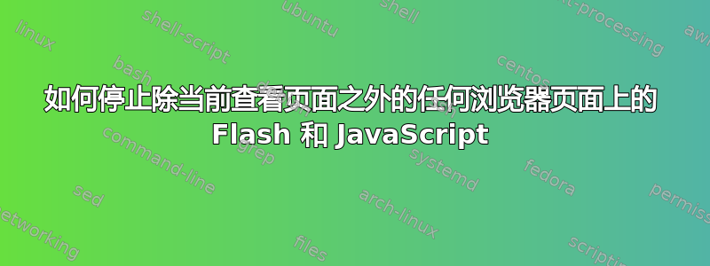 如何停止除当前查看页面之外的任何浏览器页面上的 Flash 和 JavaScript