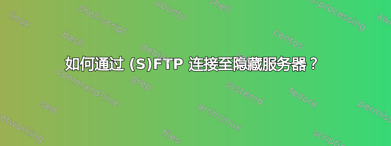 如何通过 (S)FTP 连接至隐藏服务器？