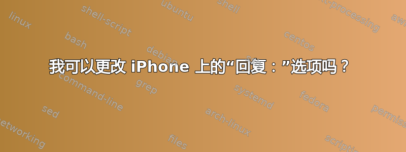 我可以更改 iPhone 上的“回复：”选项吗？