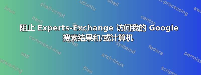 阻止 Experts-Exchange 访问我的 Google 搜索结果和/或计算机 