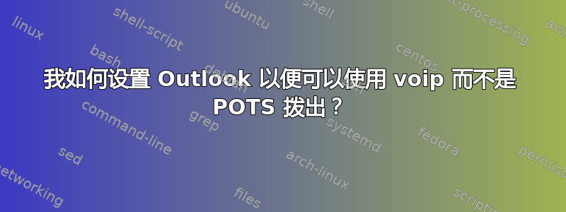 我如何设置 Outlook 以便可以使用 voip 而不是 POTS 拨出？