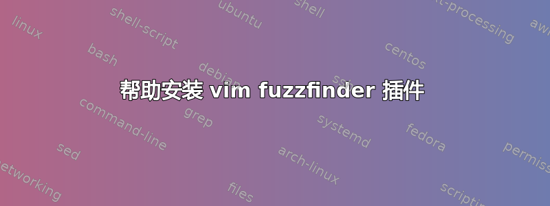 帮助安装 vim fuzzfinder 插件