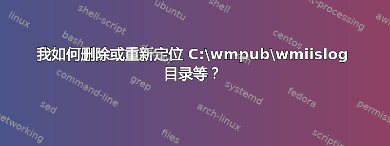 我如何删除或重新定位 C:\wmpub\wmiislog 目录等？