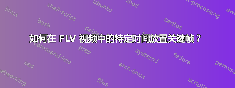 如何在 FLV 视频中的特定时间放置关键帧？