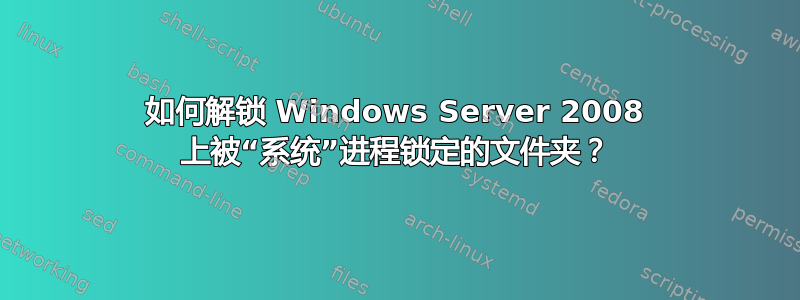 如何解锁 Windows Server 2008 上被“系统”进程锁定的文件夹？