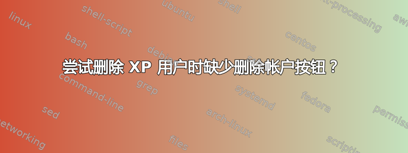 尝试删除 XP 用户时缺少删除帐户按钮？