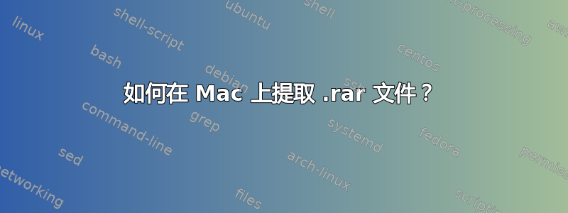 如何在 Mac 上提取 .rar 文件？