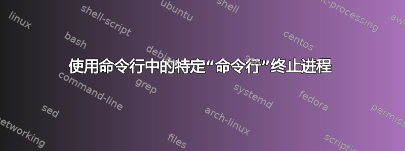 使用命令行中的特定“命令行”终止进程