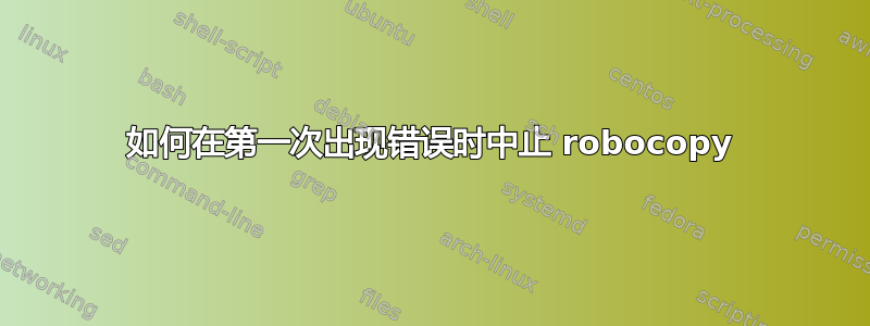 如何在第一次出现错误时中止 robocopy