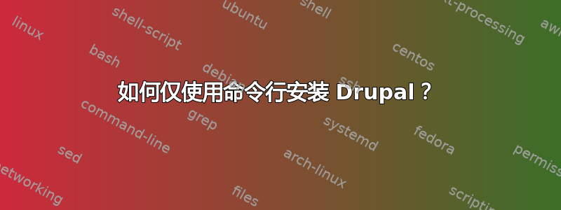 如何仅使用命令行安装 Drupal？