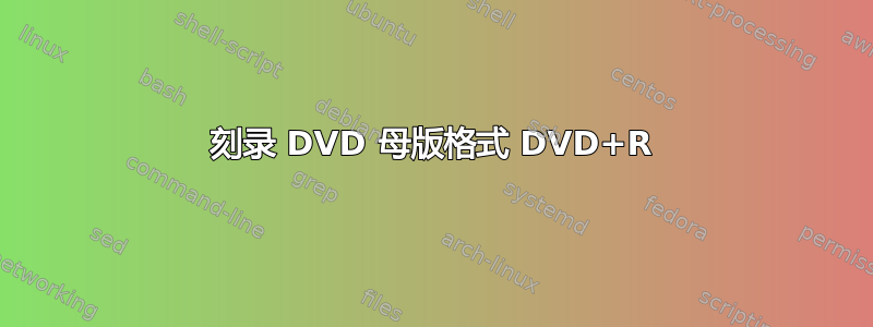 刻录 DVD 母版格式 DVD+R