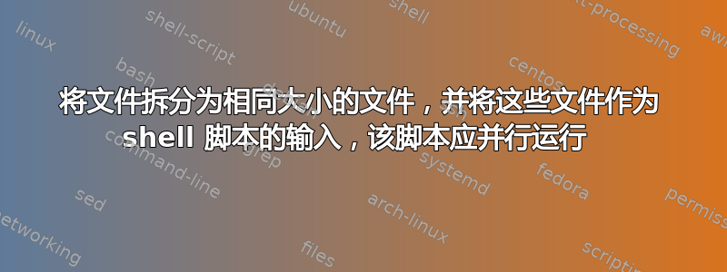 将文件拆分为相同大小的文件，并将这些文件作为 shell 脚本的输入，该脚本应并行运行 