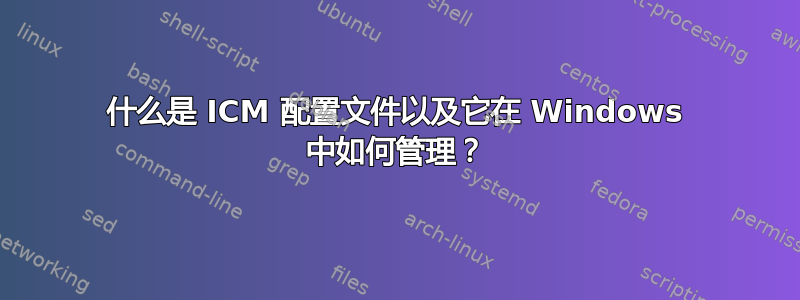 什么是 ICM 配置文件以及它在 Windows 中如何管理？