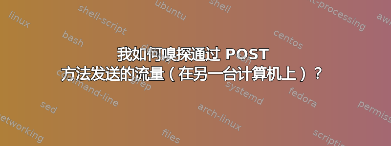 我如何嗅探通过 POST 方法发送的流量（在另一台计算机上）？